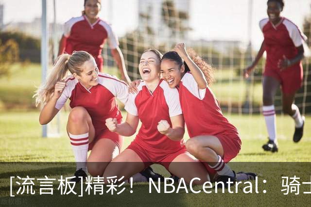 [流言板]精彩！NBACentral：骑士与76人的比赛打破了四项历史纪录